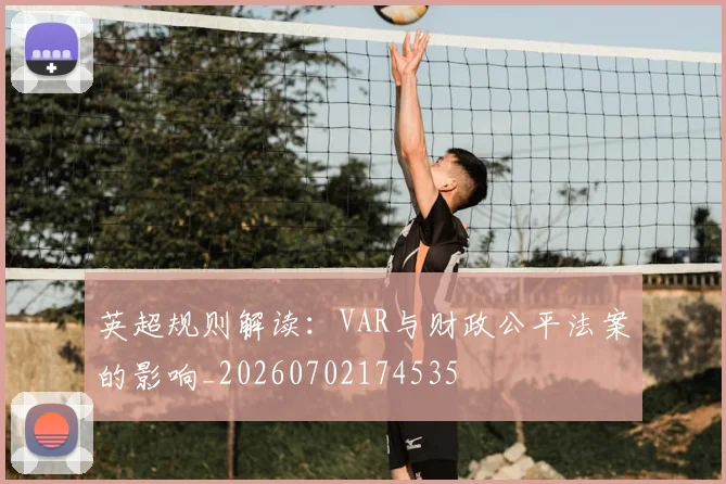 英超规则解读：VAR与财政公平法案的影响_20260702174535