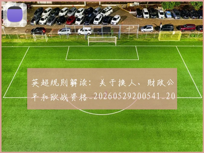 英超规则解读：关于换人、财政公平和欧战资格_20260529200541_20260702174538