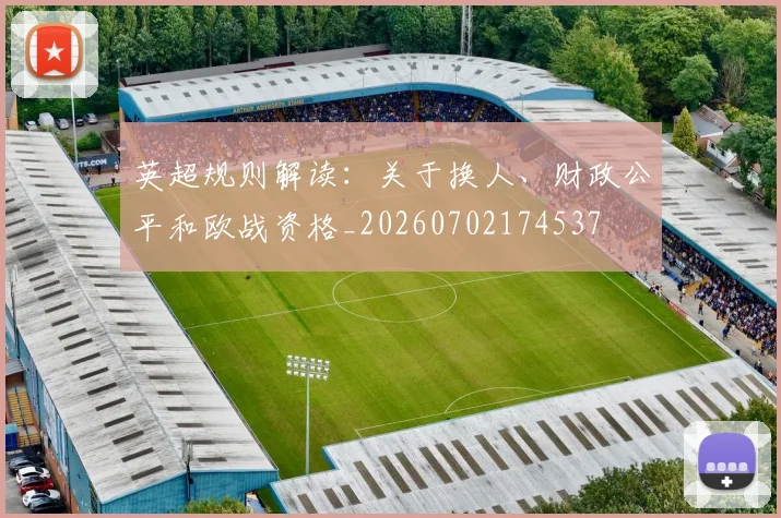 英超规则解读：关于换人、财政公平和欧战资格_20260702174537