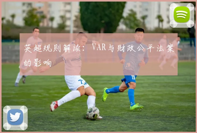 英超规则解读：VAR与财政公平法案的影响